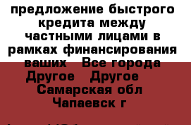 предложение быстрого кредита между частными лицами в рамках финансирования ваших - Все города Другое » Другое   . Самарская обл.,Чапаевск г.